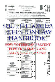 Title: SOUTH FLORIDA ELECTION LAW HANDBOOK: HOW VOTERS CAN PREVENT ELECTION FRAUD AND MAKE ELECTIONS FAIR, Author: William J. Skinner