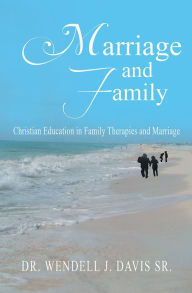 Title: Marriage and Family: Christian Education in Family Therapies and Marriage, Author: Dr. Wendell J. Davis Sr.