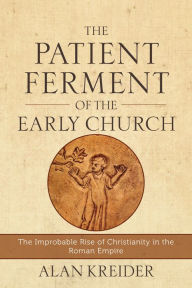 Title: The Patient Ferment of the Early Church: The Improbable Rise of Christianity in the Roman Empire, Author: Alan Kreider