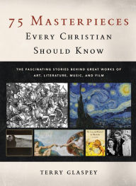 Title: 75 Masterpieces Every Christian Should Know: The Fascinating Stories behind Great Works of Art, Literature, Music, and Film, Author: Terry Glaspey