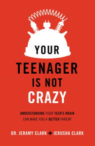 Title: Your Teenager Is Not Crazy: Understanding Your Teen's Brain Can Make You a Better Parent, Author: Jerusha Clark