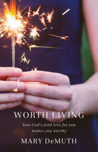 Title: Worth Living: How God's Wild Love for You Makes You Worthy, Author: Mary DeMuth