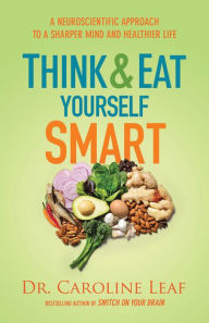 Title: Think and Eat Yourself Smart: A Neuroscientific Approach to a Sharper Mind and Healthier Life, Author: Dr. Caroline Leaf