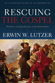 Title: Rescuing the Gospel: The Story and Significance of the Reformation, Author: Erwin W. Lutzer