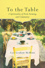 Title: To the Table: A Spirituality of Food, Farming, and Community, Author: Lisa Graham McMinn