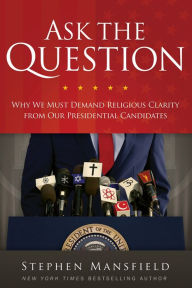 Title: Ask the Question: Why We Must Demand Religious Clarity from Our Presidential Candidates, Author: Stephen Mansfield