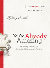 Title: You're Already Amazing LifeGrowth Guide: Embracing Who You Are, Becoming All God Created You to Be, Author: Holley Gerth