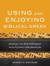 Title: Using and Enjoying Biblical Greek: Reading the New Testament with Fluency and Devotion, Author: Rodney A. Whitacre