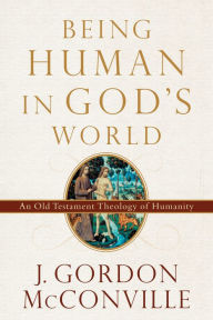 Title: Being Human in God's World: An Old Testament Theology of Humanity, Author: J. Gordon McConville