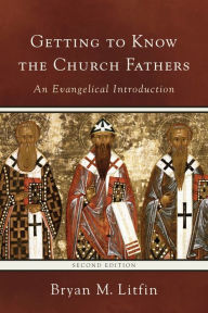 Title: Getting to Know the Church Fathers: An Evangelical Introduction, Author: Bryan M. Litfin