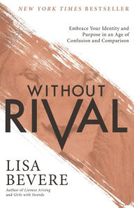 Title: Without Rival: Embrace Your Identity and Purpose in an Age of Confusion and Comparison, Author: Lisa Bevere