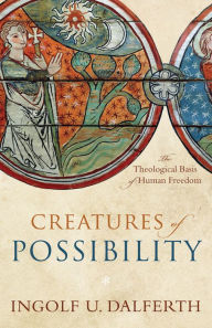 Title: Creatures of Possibility: The Theological Basis of Human Freedom, Author: Ingolf U. Dalferth