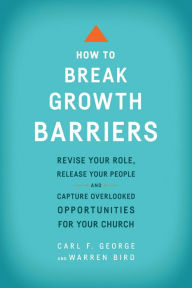 Title: How to Break Growth Barriers: Revise Your Role, Release Your People, and Capture Overlooked Opportunities for Your Church, Author: Carl F. George