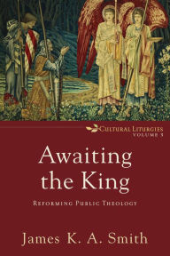 Title: Awaiting the King (Cultural Liturgies Book #3): Reforming Public Theology, Author: James K. A. Smith