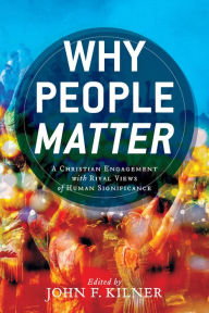 Title: Why People Matter: A Christian Engagement with Rival Views of Human Significance, Author: John F. Kilner