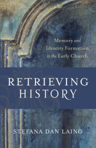 Title: Retrieving History (Evangelical Ressourcement): Memory and Identity Formation in the Early Church, Author: Stefana Dan Laing