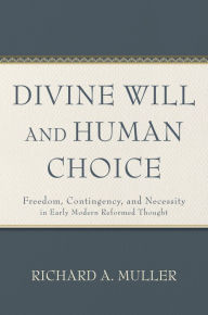 Title: Divine Will and Human Choice: Freedom, Contingency, and Necessity in Early Modern Reformed Thought, Author: Richard A. Muller