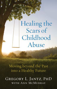 Title: Healing the Scars of Childhood Abuse: Moving beyond the Past into a Healthy Future, Author: Gregory L. Jantz Ph.D.