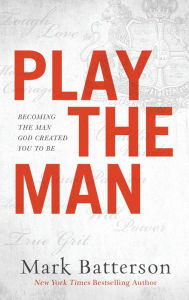 Title: Play the Man: Becoming the Man God Created You to Be, Author: Mark Batterson