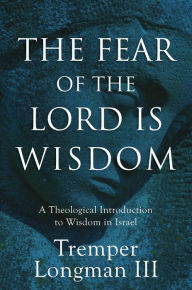 Title: The Fear of the Lord Is Wisdom: A Theological Introduction to Wisdom in Israel, Author: Tremper Longman