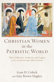 Title: Christian Women in the Patristic World: Their Influence, Authority, and Legacy in the Second through Fifth Centuries, Author: Lynn H. Cohick