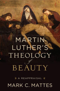 Title: Martin Luther's Theology of Beauty: A Reappraisal, Author: Mark C. Mattes