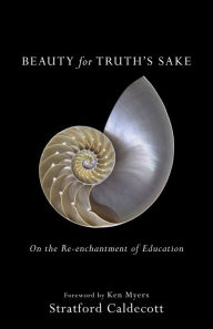 Title: Beauty for Truth's Sake: On the Re-enchantment of Education, Author: Stratford Caldecott