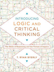 Title: Introducing Logic and Critical Thinking: The Skills of Reasoning and the Virtues of Inquiry, Author: T. Ryan Byerly