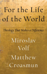 Title: For the Life of the World (Theology for the Life of the World): Theology That Makes a Difference, Author: Miroslav Volf