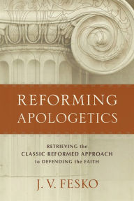 Title: Reforming Apologetics: Retrieving the Classic Reformed Approach to Defending the Faith, Author: J. V. Fesko