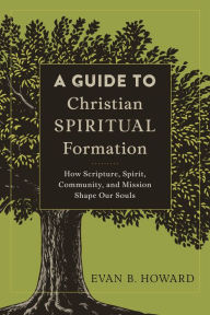 Title: A Guide to Christian Spiritual Formation: How Scripture, Spirit, Community, and Mission Shape Our Souls, Author: Evan B. Howard