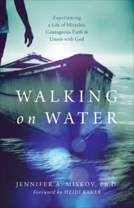 Title: Walking on Water: Experiencing a Life of Miracles, Courageous Faith and Union with God, Author: Jennifer A. Miskov Ph.D.