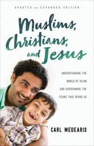 Title: Muslims, Christians, and Jesus: Understanding the World of Islam and Overcoming the Fears That Divide Us, Author: Carl Medearis