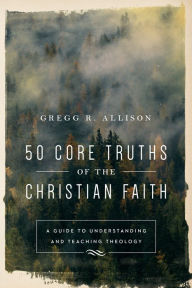 Title: 50 Core Truths of the Christian Faith: A Guide to Understanding and Teaching Theology, Author: Gregg R. Allison