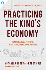 Title: Practicing the King's Economy: Honoring Jesus in How We Work, Earn, Spend, Save, and Give, Author: Michael Rhodes