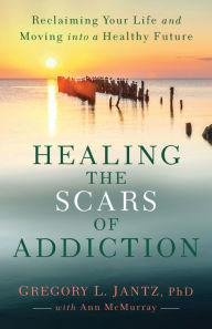 Title: Healing the Scars of Addiction: Reclaiming Your Life and Moving into a Healthy Future, Author: Gregory L. Jantz Ph.D.