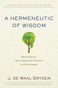 Title: A Hermeneutic of Wisdom: Recovering the Formative Agency of Scripture, Author: J. de Waal Dryden