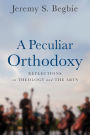 A Peculiar Orthodoxy: Reflections on Theology and the Arts