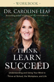 Title: Think, Learn, Succeed Workbook: Understanding and Using Your Mind to Thrive at School, the Workplace, and Life, Author: Dr. Caroline Leaf