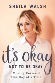 Title: It's Okay Not to Be Okay: Moving Forward One Day at a Time, Author: Sheila Walsh