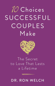 Title: 10 Choices Successful Couples Make: The Secret to Love That Lasts a Lifetime, Author: Dr. Ron Welch