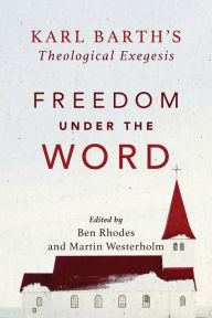 Title: Freedom under the Word: Karl Barth's Theological Exegesis, Author: Martin Westerholm