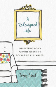 Title: A Redesigned Life: Uncovering God's Purpose When Life Doesn't Go as Planned, Author: Tracy Steel