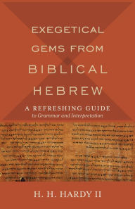 Title: Exegetical Gems from Biblical Hebrew: A Refreshing Guide to Grammar and Interpretation, Author: H. H. II Hardy