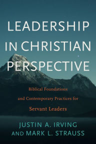 Title: Leadership in Christian Perspective: Biblical Foundations and Contemporary Practices for Servant Leaders, Author: Justin A. Irving