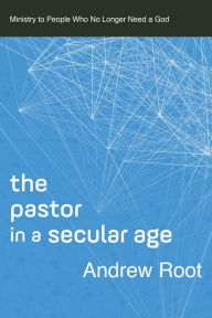 Title: The Pastor in a Secular Age (Ministry in a Secular Age Book #2): Ministry to People Who No Longer Need a God, Author: Andrew Root