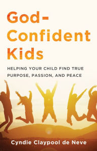 Title: God-Confident Kids: Helping Your Child Find True Purpose, Passion, and Peace, Author: Cyndie Claypool de Neve