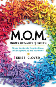 Title: M.O.M.--Master Organizer of Mayhem: Simple Solutions to Organize Chaos and Bring More Joy into Your Home, Author: Kristi Clover