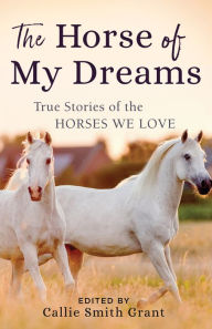 Title: The Horse of My Dreams: True Stories of the Horses We Love, Author: Callie Smith Grant