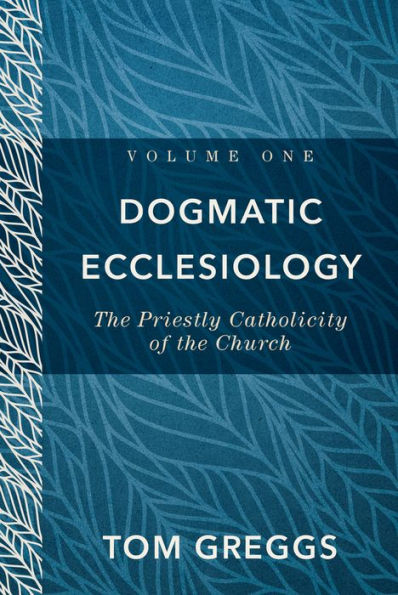 Dogmatic Ecclesiology : Volume 1: The Priestly Catholicity of the Church